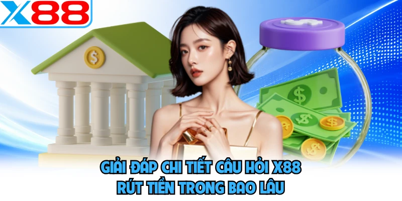 Giải đáp chi tiết câu hỏi X88 rút tiền trong bao lâu