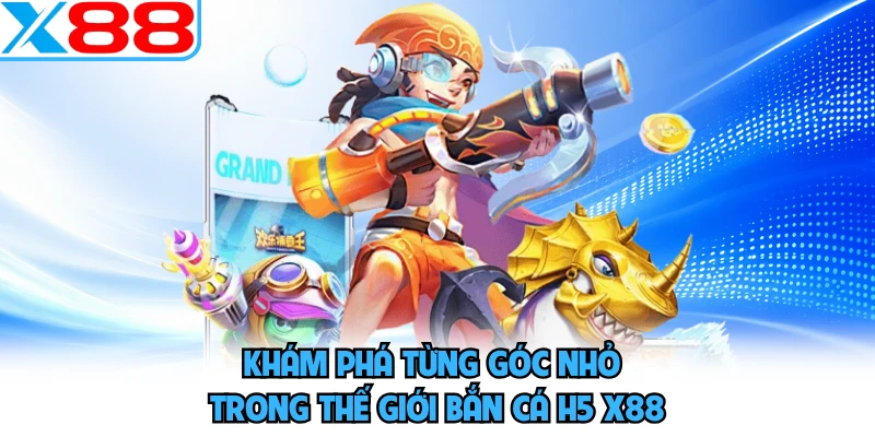 Khám phá từng góc nhỏ trong thế giới bắn cá H5 X88