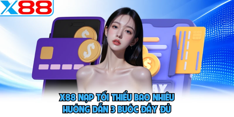 X88 Nạp Tối Thiểu Bao Nhiêu - Hướng Dẫn 3 Bước Đầy Đủ